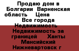 Продаю дом в Болгарии, Варненская область. › Цена ­ 62 000 - Все города Недвижимость » Недвижимость за границей   . Ханты-Мансийский,Нижневартовск г.